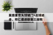 莫德里奇头球破门+点球绝杀，拜仁遭遇联赛三连败莫德里奇放羊视频是真的吗