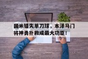 国米错失单刀球，本泽马门将神勇扑救成最大功臣！2077德拉曼不要迷失自我