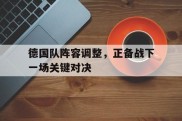 德国队阵容调整，正备战下一场关键对决的简单介绍