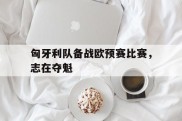 匈牙利队备战欧预赛比赛，志在夺魁的简单介绍