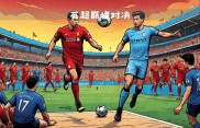 劲敌碰撞！亚洲足球上演巅峰对抗