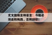 尤文图斯主帅豪言：今晚必须击败梅西，否则辞职！