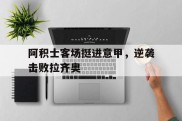 包含阿积士客场挺进意甲，逆袭击败拉齐奥的词条