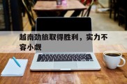 越南劲旅取得胜利，实力不容小觑的简单介绍