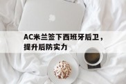 AC米兰签下西班牙后卫，提升后防实力的简单介绍
