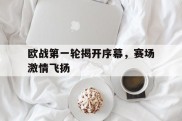 欧战第一轮揭开序幕，赛场激情飞扬