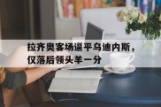 拉齐奥客场逼平乌迪内斯，仅落后领头羊一分的简单介绍