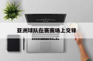 亚洲球队在赛赛场上交锋