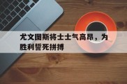 关于尤文图斯将士士气高昂，为胜利誓死拼搏的信息