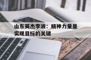包含山东英杰李波：精神力量是实现目标的关键的词条
