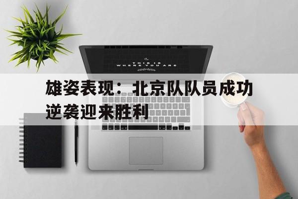 雄姿表现：北京队队员成功逆袭迎来胜利的简单介绍