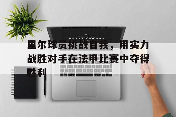 里尔球员挑战自我，用实力战胜对手在法甲比赛中夺得胜利的简单介绍