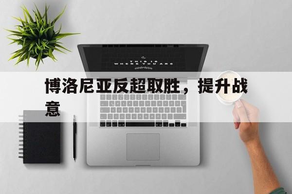博洛尼亚反超取胜，提升战意的简单介绍