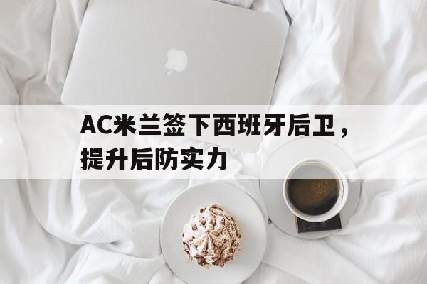 AC米兰签下西班牙后卫，提升后防实力的简单介绍
