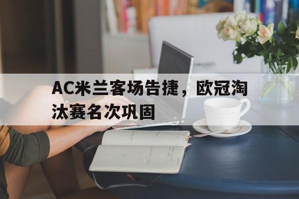 关于AC米兰客场告捷，欧冠淘汰赛名次巩固的信息