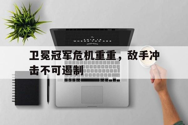 卫冕冠军危机重重，敌手冲击不可遏制