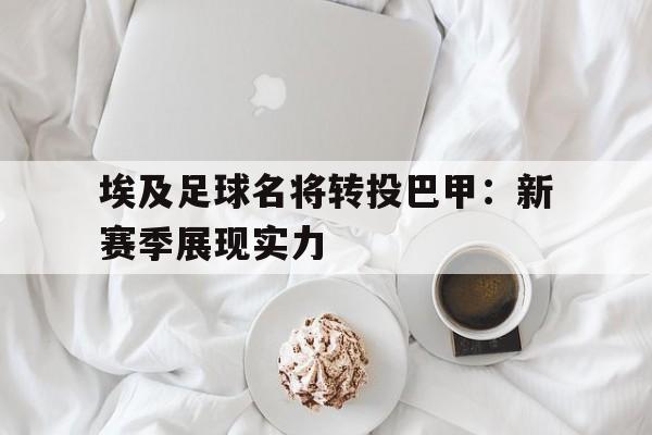 关于埃及足球名将转投巴甲：新赛季展现实力的信息