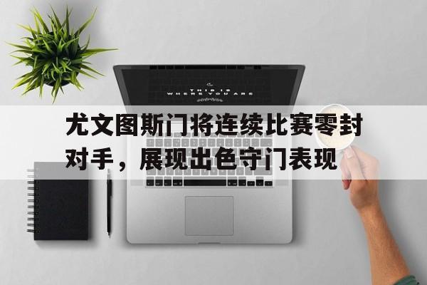 尤文图斯门将连续比赛零封对手，展现出色守门表现的简单介绍