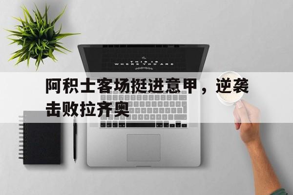 包含阿积士客场挺进意甲，逆袭击败拉齐奥的词条