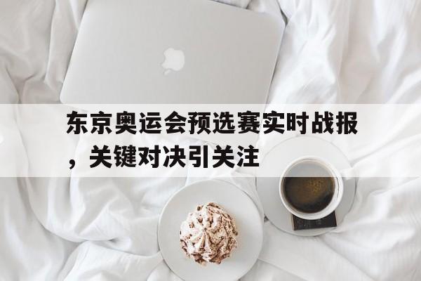 包含东京奥运会预选赛实时战报，关键对决引关注的词条