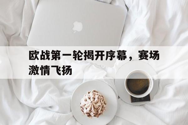 欧战第一轮揭开序幕，赛场激情飞扬