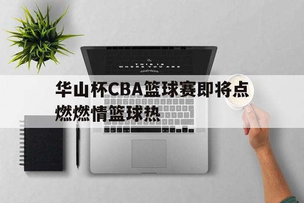 华山杯CBA篮球赛即将点燃燃情篮球热的简单介绍