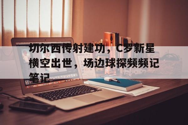 切尔西传射建功，C罗新星横空出世，场边球探频频记笔记