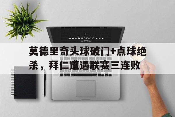莫德里奇头球破门+点球绝杀，拜仁遭遇联赛三连败莫德里奇放羊视频是真的吗